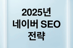 2025 네이버 SEO: 알고리즘 변화, 키워드 전략, 콘텐츠 최적화 총정리