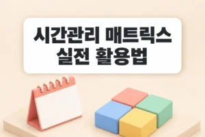 시간관리 매트릭스 활용법: 급한 일에 밀리지 않는 우선순위 설정